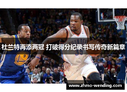 杜兰特再添两冠 打破得分纪录书写传奇新篇章